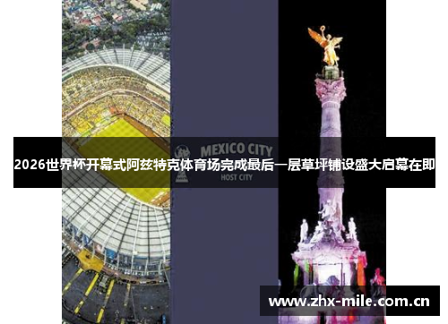 2026世界杯开幕式阿兹特克体育场完成最后一层草坪铺设盛大启幕在即 2026世界杯开幕式阿兹特克体育场完成最后一层草坪铺设盛大启幕在即