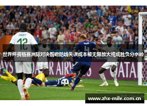 世界杯资格赛洲际对决前瞻防线失误成本被无限放大或成胜负分水岭 世界杯资格赛洲际对决前瞻防线失误成本被无限放大或成胜负分水岭