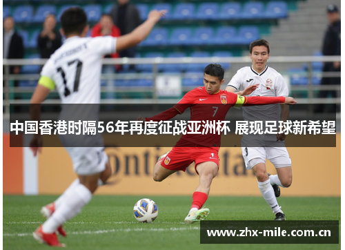 中国香港时隔56年再度征战亚洲杯 展现足球新希望 中国香港时隔56年再度征战亚洲杯 展现足球新希望