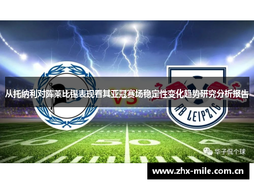 从托纳利对阵莱比锡表现看其亚冠赛场稳定性变化趋势研究分析报告 从托纳利对阵莱比锡表现看其亚冠赛场稳定性变化趋势研究分析报告
