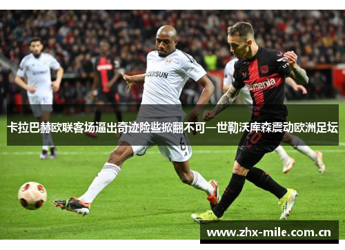 卡拉巴赫欧联客场逼出奇迹险些掀翻不可一世勒沃库森震动欧洲足坛 卡拉巴赫欧联客场逼出奇迹险些掀翻不可一世勒沃库森震动欧洲足坛