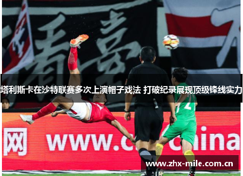 塔利斯卡在沙特联赛多次上演帽子戏法 打破纪录展现顶级锋线实力 塔利斯卡在沙特联赛多次上演帽子戏法 打破纪录展现顶级锋线实力