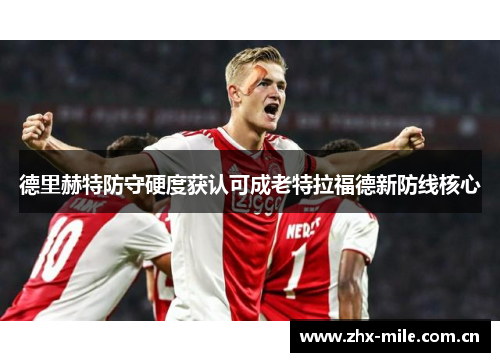 德里赫特防守硬度获认可成老特拉福德新防线核心 德里赫特防守硬度获认可成老特拉福德新防线核心