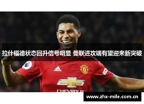 拉什福德状态回升信号明显 曼联进攻端有望迎来新突破 拉什福德状态回升信号明显 曼联进攻端有望迎来新突破